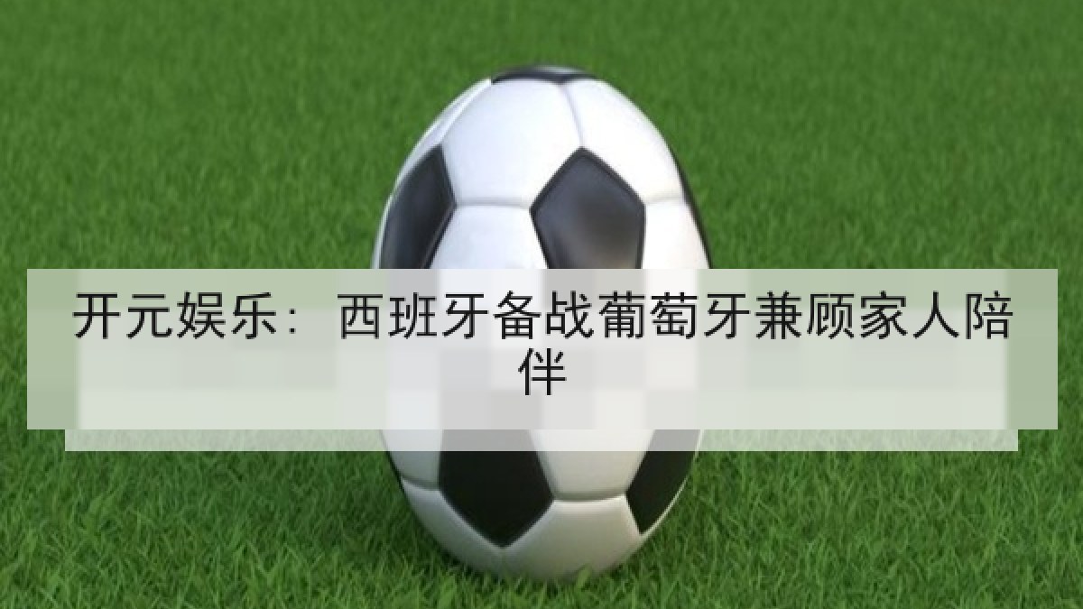 开元娱乐: 西班牙备战葡萄牙兼顾家人陪伴 开元娱乐: 西班牙备战葡萄牙兼顾家人陪伴