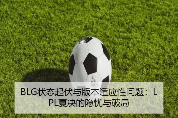 BLG状态起伏与版本适应性问题：LPL夏决的隐忧与破局