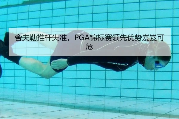 舍夫勒推杆失准，PGA锦标赛领先优势岌岌可危