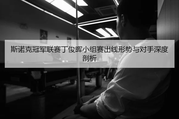 斯诺克冠军联赛丁俊晖小组赛出线形势与对手深度剖析