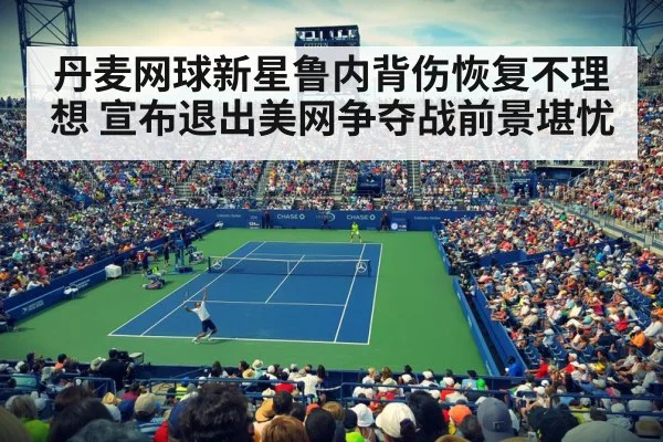 丹麦网球新星鲁内背伤恢复不理想 宣布退出美网争夺战前景堪忧