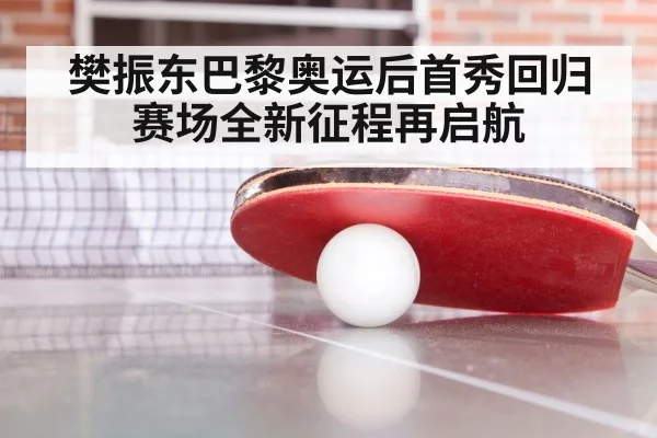 樊振东巴黎奥运后首秀回归赛场全新征程再启航