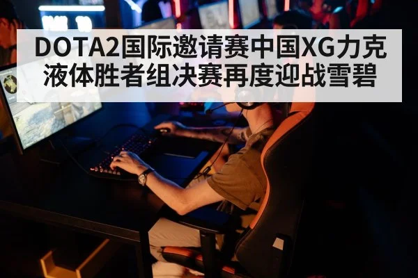 DOTA2国际邀请赛中国XG力克液体胜者组决赛再度迎战雪碧