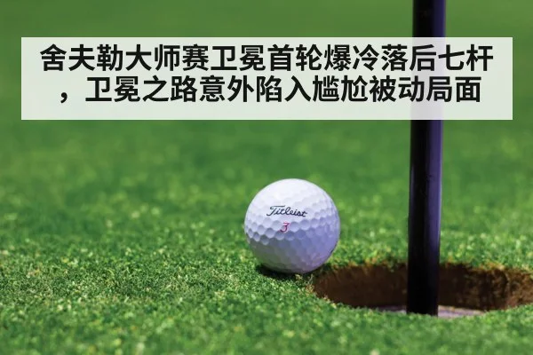 舍夫勒大师赛卫冕首轮爆冷落后七杆，卫冕之路意外陷入尴尬被动局面
