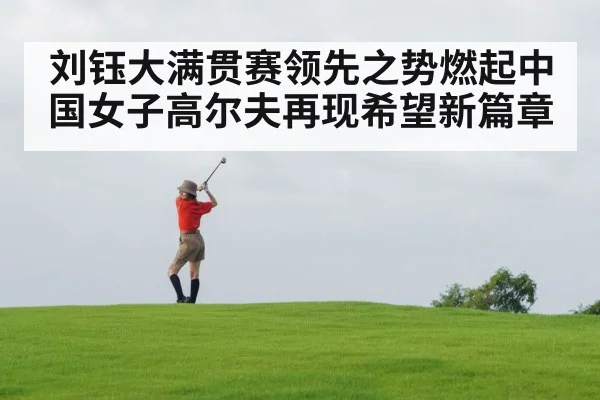 刘钰大满贯赛领先之势燃起中国女子高尔夫再现希望新篇章