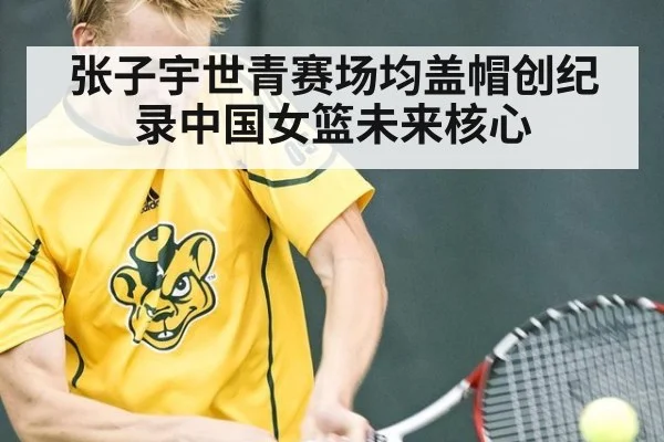 张子宇世青赛场均盖帽创纪录中国女篮未来核心