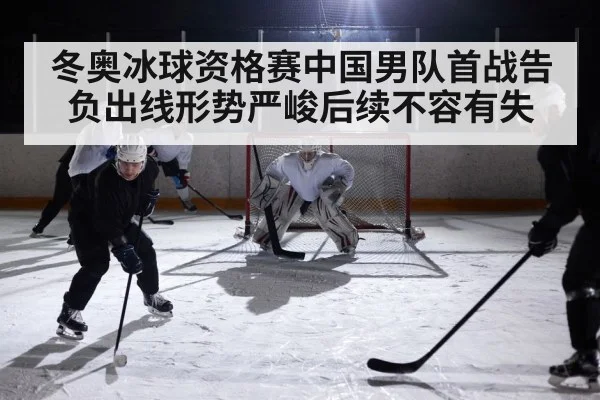 冬奥冰球资格赛中国男队首战告负出线形势严峻后续不容有失