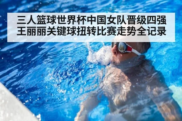 三人篮球世界杯中国女队晋级四强 王丽丽关键球扭转比赛走势全记录