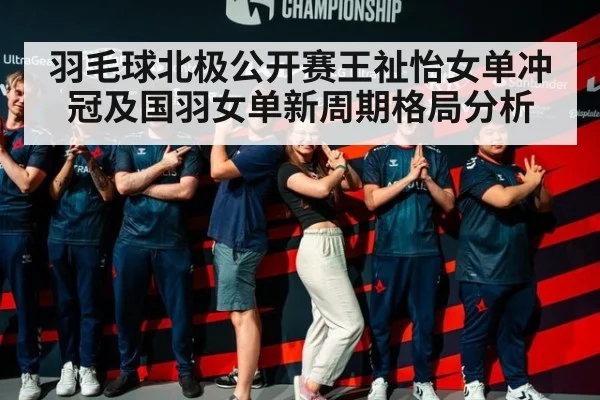 羽毛球北极公开赛王祉怡女单冲冠及国羽女单新周期格局分析
