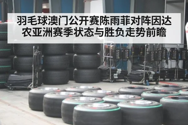 羽毛球澳门公开赛陈雨菲对阵因达农亚洲赛季状态与胜负走势前瞻